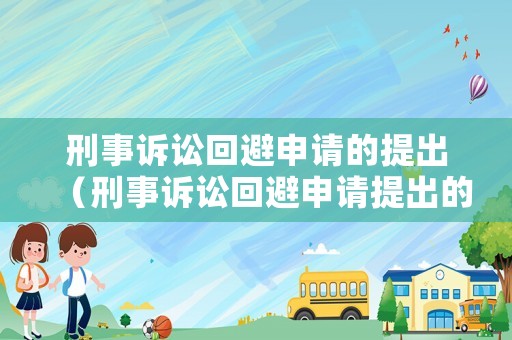 刑事訴訟回避申請(qǐng)的提出（刑事訴訟回避申請(qǐng)?zhí)岢龅臅r(shí)間?）
