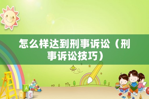 怎么樣達(dá)到刑事訴訟（刑事訴訟技巧）