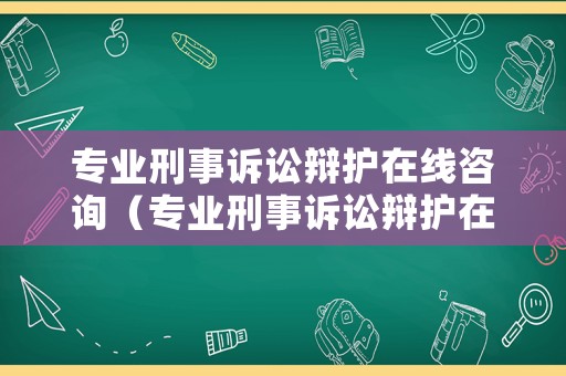 專業(yè)刑事訴訟辯護在線咨詢（專業(yè)刑事訴訟辯護在線咨詢）