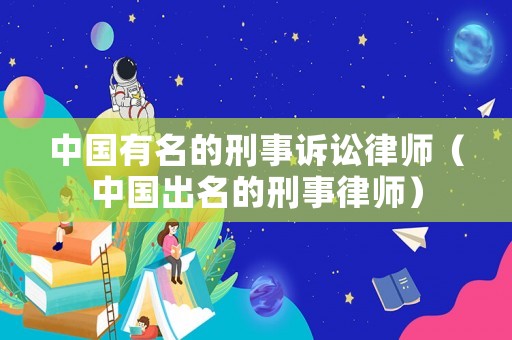 中國有名的刑事訴訟律師（中國出名的刑事律師）
