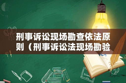 刑事訴訟現(xiàn)場(chǎng)勘查依法原則（刑事訴訟法現(xiàn)場(chǎng)勘驗(yàn)）