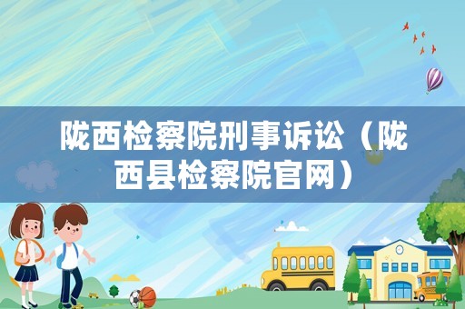 隴西檢察院刑事訴訟（隴西縣檢察院官網）