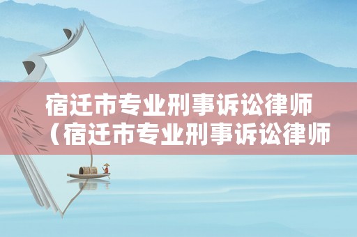 宿遷市專業刑事訴訟律師（宿遷市專業刑事訴訟律師電話）
