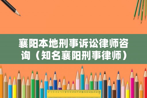 襄陽本地刑事訴訟律師咨詢（知名襄陽刑事律師）