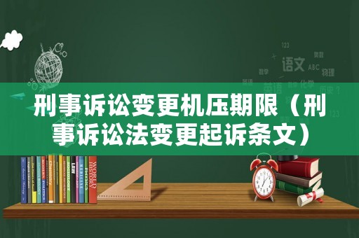 刑事訴訟變更機壓期限（刑事訴訟法變更起訴條文）