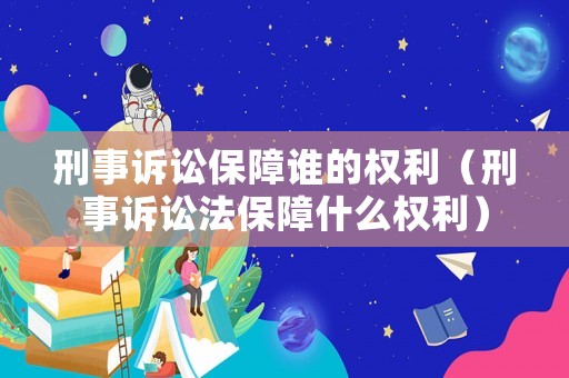 刑事訴訟保障誰的權利（刑事訴訟法保障什么權利）