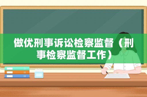 做優(yōu)刑事訴訟檢察監(jiān)督（刑事檢察監(jiān)督工作）