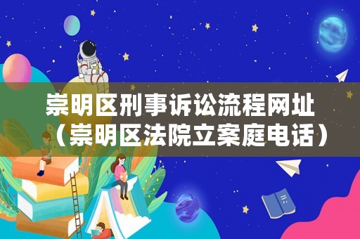 崇明區(qū)刑事訴訟流程網(wǎng)址（崇明區(qū)法院立案庭電話）