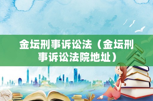 金壇刑事訴訟法（金壇刑事訴訟法院地址）