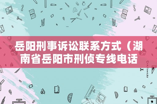 岳陽刑事訴訟聯系方式（湖南省岳陽市刑偵專線電話）