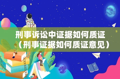 刑事訴訟中證據如何質證（刑事證據如何質證意見）