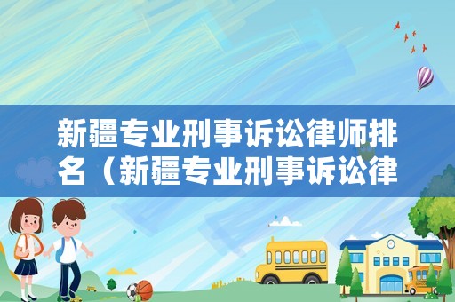 新疆專業刑事訴訟律師排名（新疆專業刑事訴訟律師排名榜）