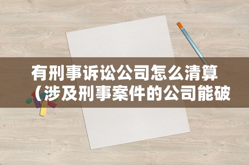 有刑事訴訟公司怎么清算（涉及刑事案件的公司能破產(chǎn)嗎）
