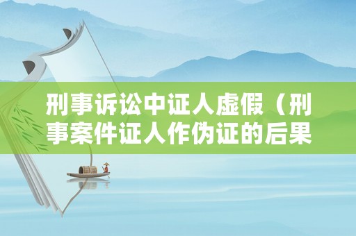 刑事訴訟中證人虛假（刑事案件證人作偽證的后果）