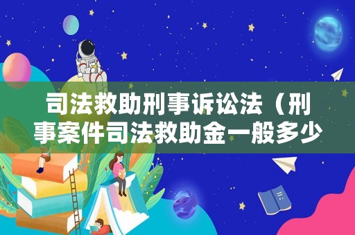 司法救助刑事訴訟法（刑事案件司法救助金一般多少錢）
