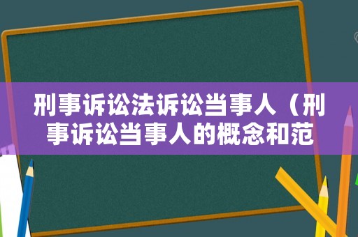 刑事訴訟法訴訟當事人（刑事訴訟當事人的概念和范圍）