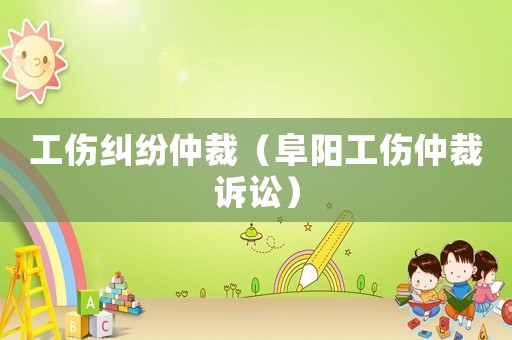 工傷糾紛仲裁（阜陽(yáng)工傷仲裁訴訟）