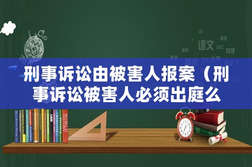 刑事訴訟由被害人報案（刑事訴訟被害人必須出庭么）