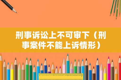 刑事訴訟上不可審下（刑事案件不能上訴情形）