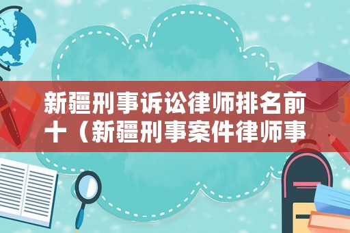 新疆刑事訴訟律師排名前十（新疆刑事案件律師事務所）