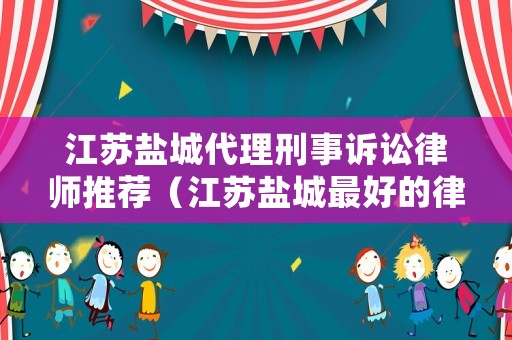 江蘇鹽城代理刑事訴訟律師推薦（江蘇鹽城最好的律師）