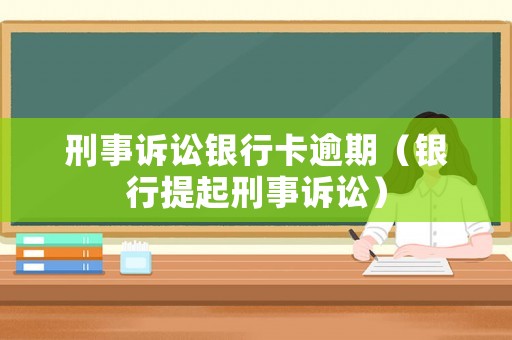刑事訴訟銀行卡逾期（銀行提起刑事訴訟）
