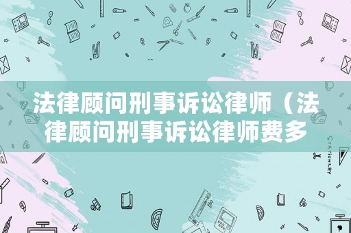 法律顧問刑事訴訟律師（法律顧問刑事訴訟律師費多少）