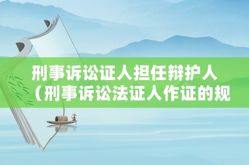 刑事訴訟證人擔(dān)任辯護(hù)人（刑事訴訟法證人作證的規(guī)定）