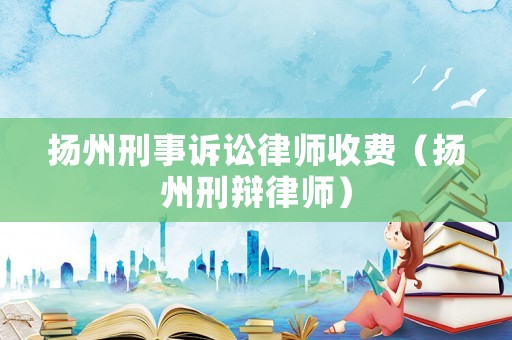 揚(yáng)州刑事訴訟律師收費(fèi)（揚(yáng)州刑辯律師）