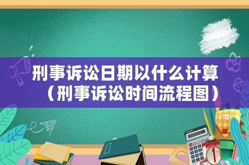 刑事訴訟日期以什么計算（刑事訴訟時間流程圖）