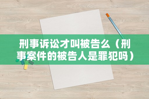 刑事訴訟才叫被告么（刑事案件的被告人是罪犯嗎）