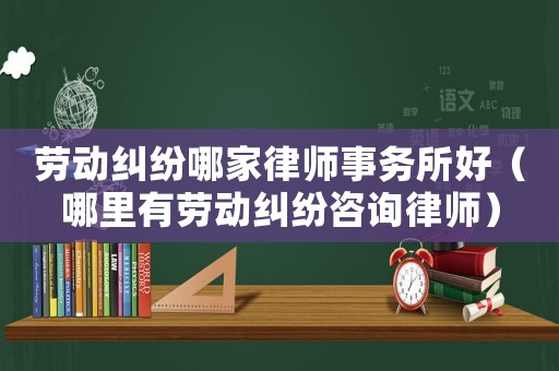 勞動糾紛哪家律師事務所好（哪里有勞動糾紛咨詢律師）