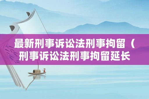 最新刑事訴訟法刑事拘留（刑事訴訟法刑事拘留延長）