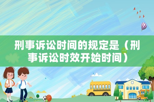 刑事訴訟時間的規(guī)定是（刑事訴訟時效開始時間）