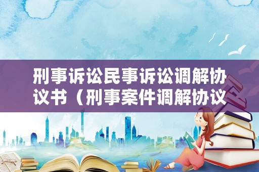 刑事訴訟民事訴訟調解協議書（刑事案件調解協議書范本）
