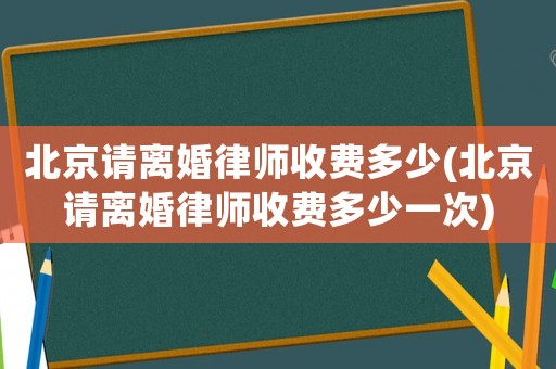 北京請(qǐng)離婚律師收費(fèi)多少(北京請(qǐng)離婚律師收費(fèi)多少一次)