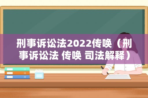 刑事訴訟法2022傳喚（刑事訴訟法 傳喚 司法解釋）