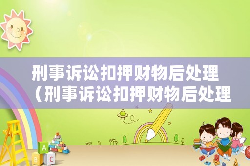 刑事訴訟扣押財物后處理（刑事訴訟扣押財物后處理時間）