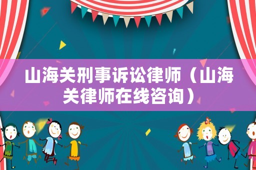 山海關刑事訴訟律師（山海關律師在線咨詢）
