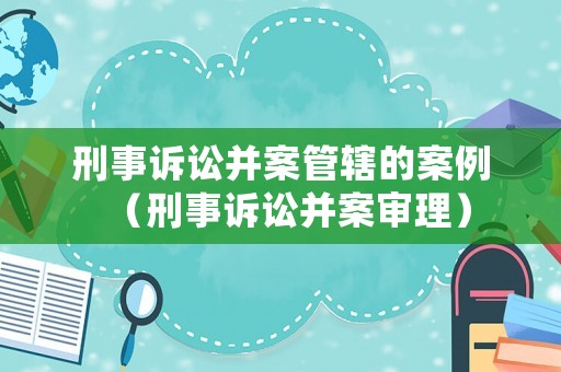 刑事訴訟并案管轄的案例（刑事訴訟并案審理）