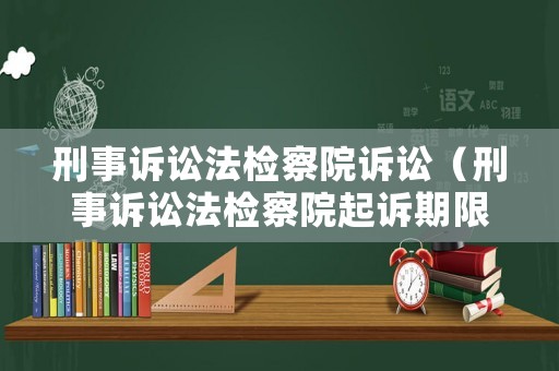 刑事訴訟法檢察院訴訟（刑事訴訟法檢察院起訴期限）