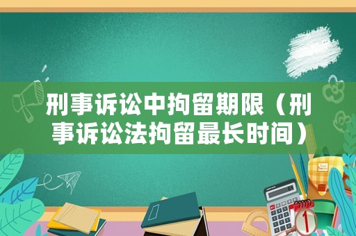 刑事訴訟中拘留期限（刑事訴訟法拘留最長時間）