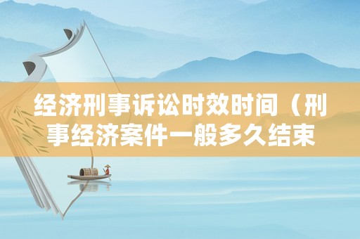 經(jīng)濟刑事訴訟時效時間（刑事經(jīng)濟案件一般多久結(jié)束）