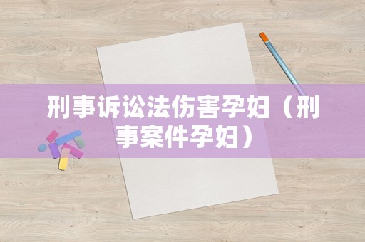 刑事訴訟法傷害孕婦（刑事案件孕婦）