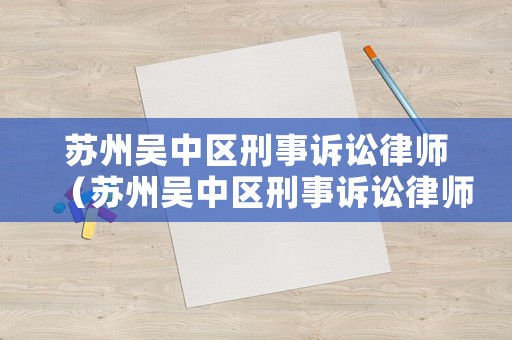 蘇州吳中區(qū)刑事訴訟律師（蘇州吳中區(qū)刑事訴訟律師電話）