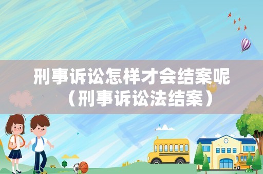刑事訴訟怎樣才會結案呢（刑事訴訟法結案）