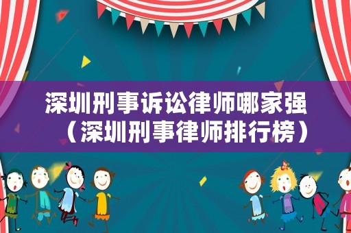 深圳刑事訴訟律師哪家強（深圳刑事律師排行榜）