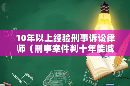 10年以上經驗刑事訴訟律師（刑事案件判十年能減幾年）