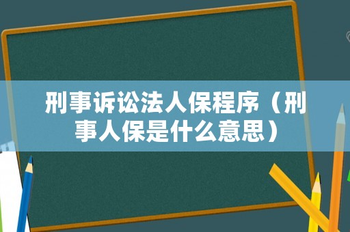 刑事訴訟法人保程序（刑事人保是什么意思）