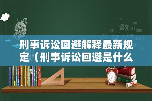 刑事訴訟回避解釋最新規(guī)定（刑事訴訟回避是什么意思）
